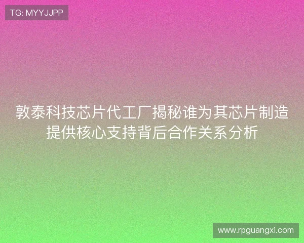 敦泰科技芯片代工厂揭秘谁为其芯片制造提供核心支持背后合作关系分析