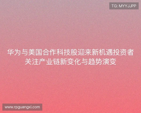 华为与美国合作科技股迎来新机遇投资者关注产业链新变化与趋势演变 华为与美国合作科技股迎来新机遇投资者关注产业链新变化与趋势演变