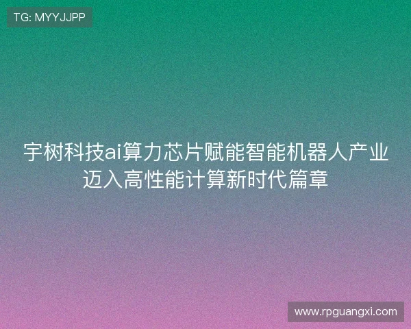 宇树科技ai算力芯片赋能智能机器人产业迈入高性能计算新时代篇章 宇树科技ai算力芯片赋能智能机器人产业迈入高性能计算新时代篇章